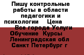 Пишу контрольные работы в области педагогики и психологии. › Цена ­ 300-650 - Все города Услуги » Обучение. Курсы   . Ленинградская обл.,Санкт-Петербург г.